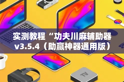 实测教程“功夫川麻辅助器v3.5.4（助赢神器通用版）
