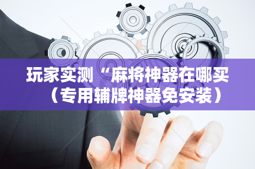 玩家实测“麻将神器在哪买（专用辅牌神器免安装）