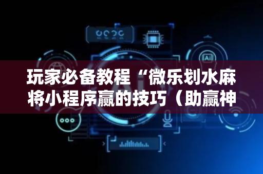 玩家必备教程“微乐划水麻将小程序赢的技巧（助赢神器通用版）