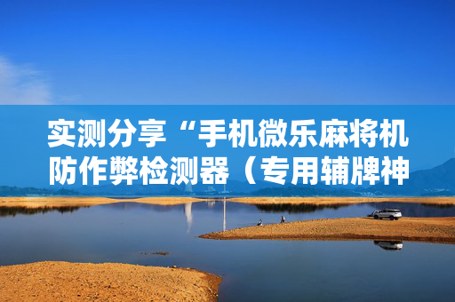 实测分享“手机微乐麻将机防作弊检测器（专用辅牌神器免安装）