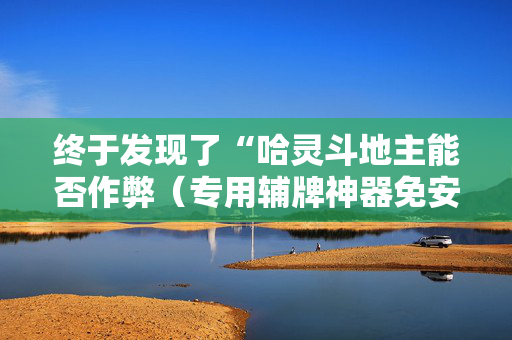 终于发现了“哈灵斗地主能否作弊（专用辅牌神器免安装）