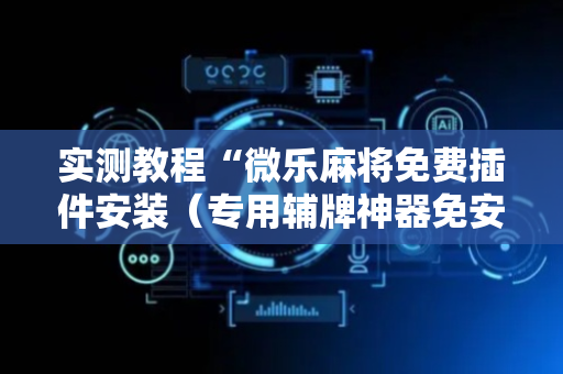 实测教程“微乐麻将免费插件安装（专用辅牌神器免安装）