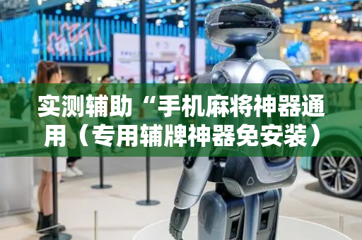 实测辅助“手机麻将神器通用（专用辅牌神器免安装）