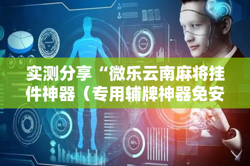 实测分享“微乐云南麻将挂件神器（专用辅牌神器免安装）