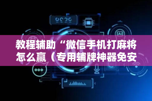 教程辅助“微信手机打麻将怎么赢（专用辅牌神器免安装）