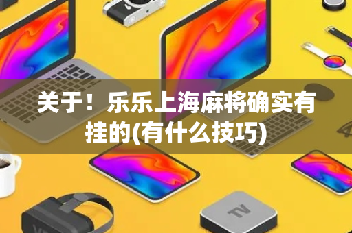 关于！乐乐上海麻将确实有挂的(有什么技巧)