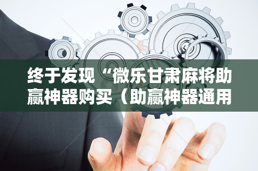 终于发现“微乐甘肃麻将助赢神器购买（助赢神器通用版）