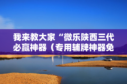 我来教大家“微乐陕西三代必赢神器（专用辅牌神器免安装）