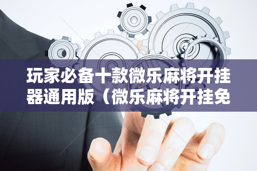 玩家必备十款微乐麻将开挂器通用版（微乐麻将开挂免费下载）