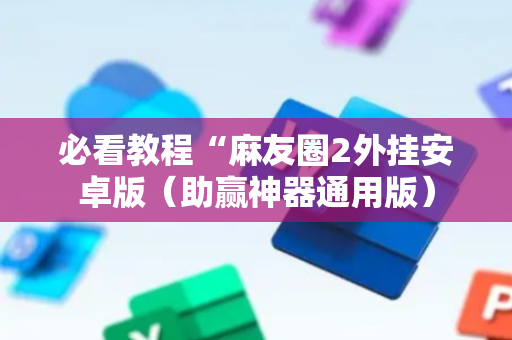 必看教程“麻友圈2外挂安卓版（助赢神器通用版）