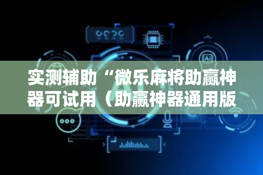 实测辅助“微乐麻将助赢神器可试用（助赢神器通用版）