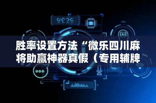 胜率设置方法“微乐四川麻将助赢神器真假（专用辅牌神器免安装）