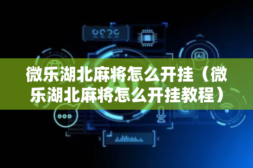 微乐湖北麻将怎么开挂（微乐湖北麻将怎么开挂教程）