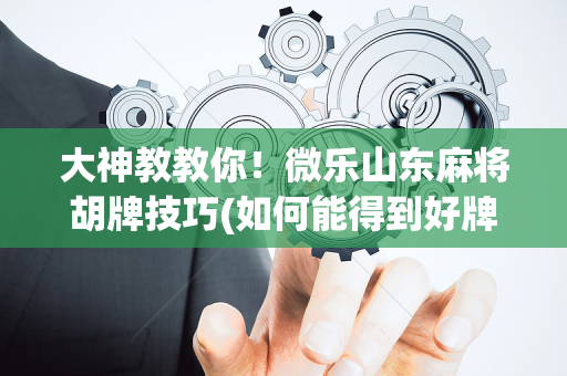 大神教教你！微乐山东麻将胡牌技巧(如何能得到好牌)