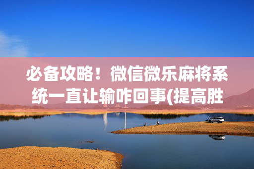 必备攻略！微信微乐麻将系统一直让输咋回事(提高胜率技巧)