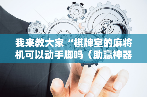 我来教大家“棋牌室的麻将机可以动手脚吗（助赢神器通用版）