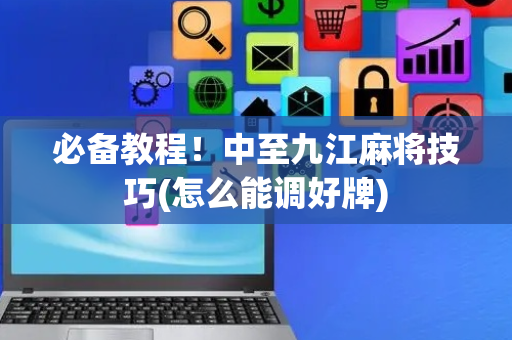 必备教程！中至九江麻将技巧(怎么能调好牌)