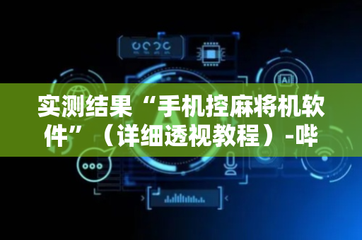 实测结果“手机控麻将机软件”（详细透视教程）-哔哩哔哩