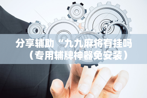 分享辅助“九九麻将有挂吗（专用辅牌神器免安装）