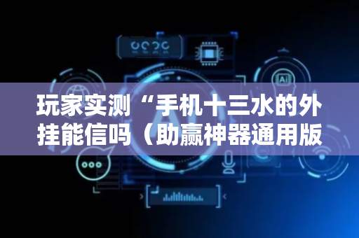 玩家实测“手机十三水的外挂能信吗（助赢神器通用版）