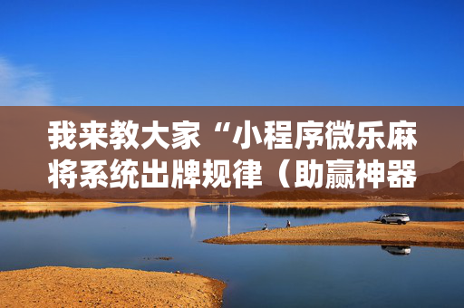 我来教大家“小程序微乐麻将系统出牌规律（助赢神器通用版）