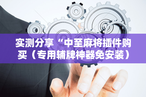 实测分享“中至麻将插件购买（专用辅牌神器免安装）