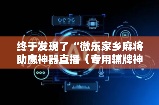 终于发现了“微乐家乡麻将助赢神器直播（专用辅牌神器免安装）
