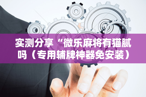 实测分享“微乐麻将有猫腻吗（专用辅牌神器免安装）