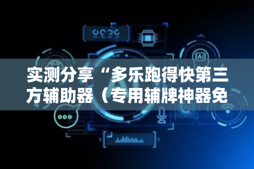 实测分享“多乐跑得快第三方辅助器（专用辅牌神器免安装）