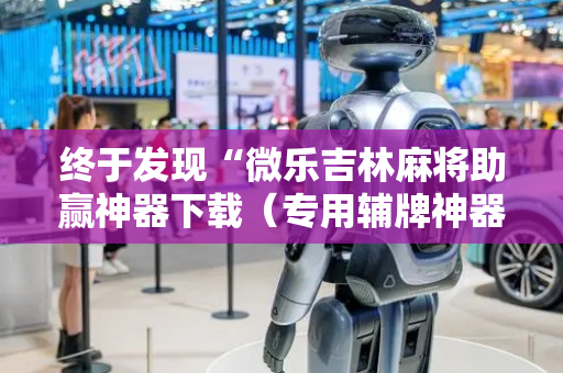 终于发现“微乐吉林麻将助赢神器下载（专用辅牌神器免安装）