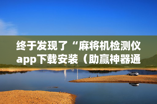 终于发现了“麻将机检测仪app下载安装（助赢神器通用版）