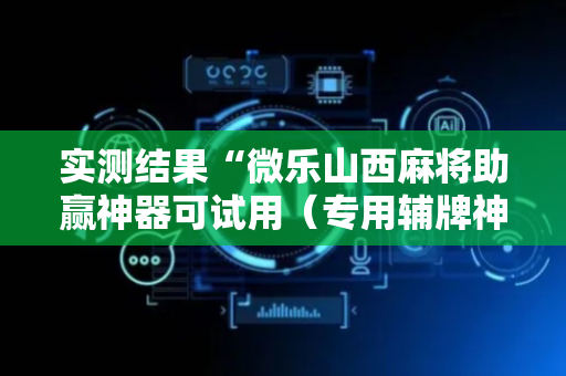 实测结果“微乐山西麻将助赢神器可试用（专用辅牌神器免安装）