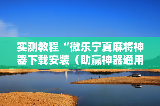 实测教程“微乐宁夏麻将神器下载安装（助赢神器通用版）