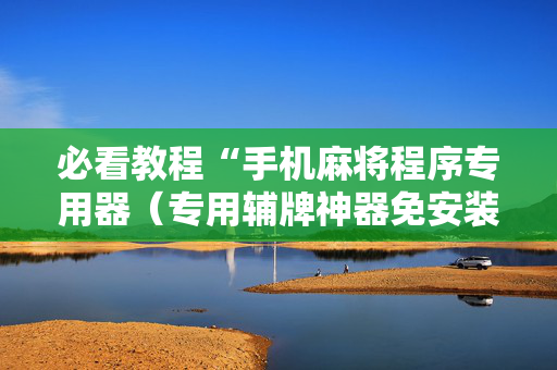 必看教程“手机麻将程序专用器（专用辅牌神器免安装）