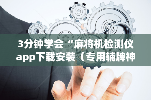 3分钟学会“麻将机检测仪app下载安装（专用辅牌神器免安装）