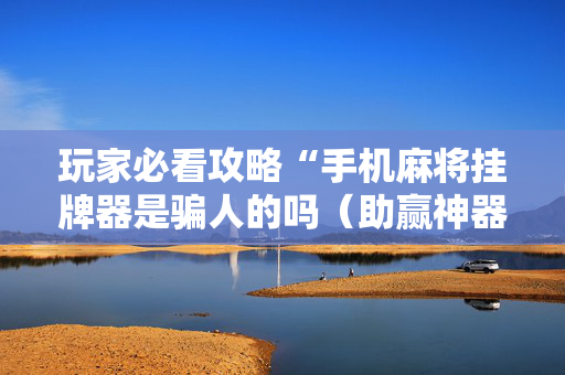 玩家必看攻略“手机麻将挂牌器是骗人的吗（助赢神器通用版）