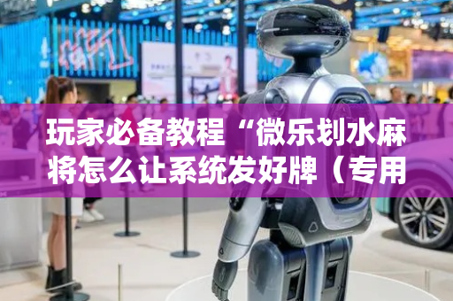 玩家必备教程“微乐划水麻将怎么让系统发好牌（专用辅牌神器免安装）