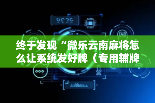 终于发现“微乐云南麻将怎么让系统发好牌（专用辅牌神器免安装）