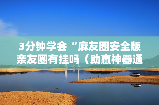 3分钟学会“麻友圈安全版亲友圈有挂吗（助赢神器通用版）