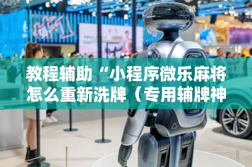 教程辅助“小程序微乐麻将怎么重新洗牌（专用辅牌神器免安装）