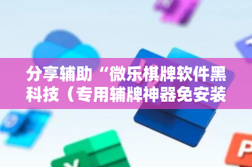 分享辅助“微乐棋牌软件黑科技（专用辅牌神器免安装）