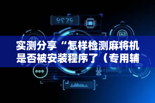 实测分享“怎样检测麻将机是否被安装程序了（专用辅牌神器免安装）