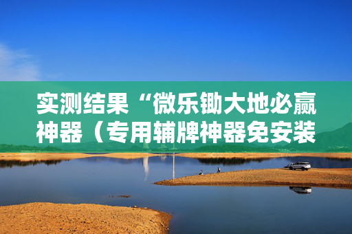 实测结果“微乐锄大地必赢神器（专用辅牌神器免安装）