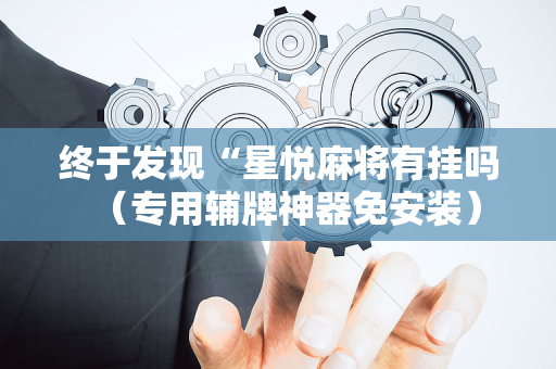 终于发现“星悦麻将有挂吗（专用辅牌神器免安装）