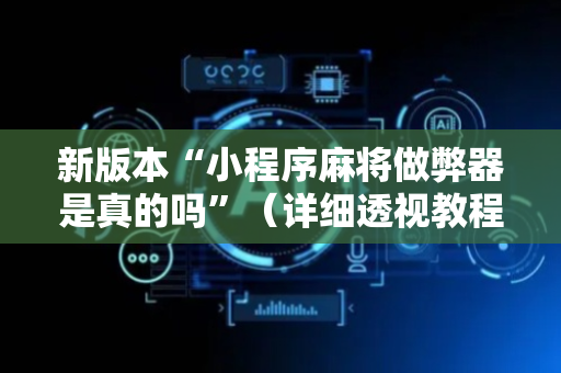 新版本“小程序麻将做弊器是真的吗”（详细透视教程）-哔哩哔哩