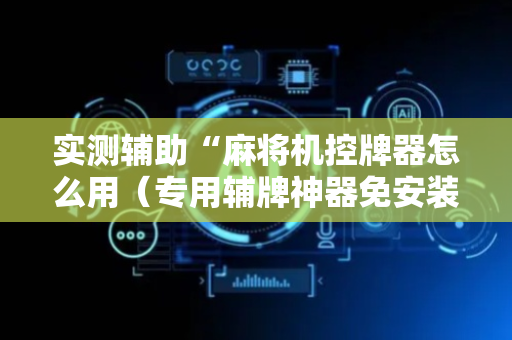 实测辅助“麻将机控牌器怎么用（专用辅牌神器免安装）