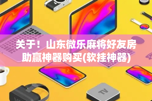 关于！山东微乐麻将好友房助赢神器购买(软挂神器)