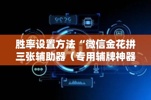 胜率设置方法“微信金花拼三张辅助器（专用辅牌神器免安装）