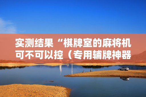实测结果“棋牌室的麻将机可不可以控（专用辅牌神器免安装）