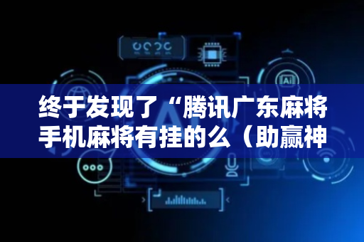终于发现了“腾讯广东麻将手机麻将有挂的么（助赢神器通用版）